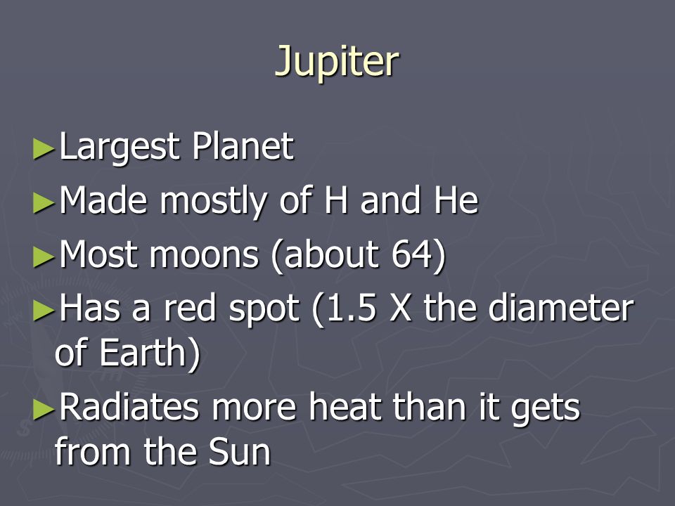 Jupiter ► Largest Planet ► Made mostly of H and He ► Most moons (about 64) ► Has a red spot (1.5 X the diameter of Earth) ► Radiates more heat than it gets from the Sun
