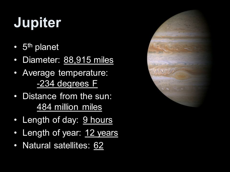Jupiter 5 th planet Diameter: 88,915 miles Average temperature: -234 degrees F Distance from the sun: 484 million miles Length of day:9 hours Length of year: 12 years Natural satellites: 62