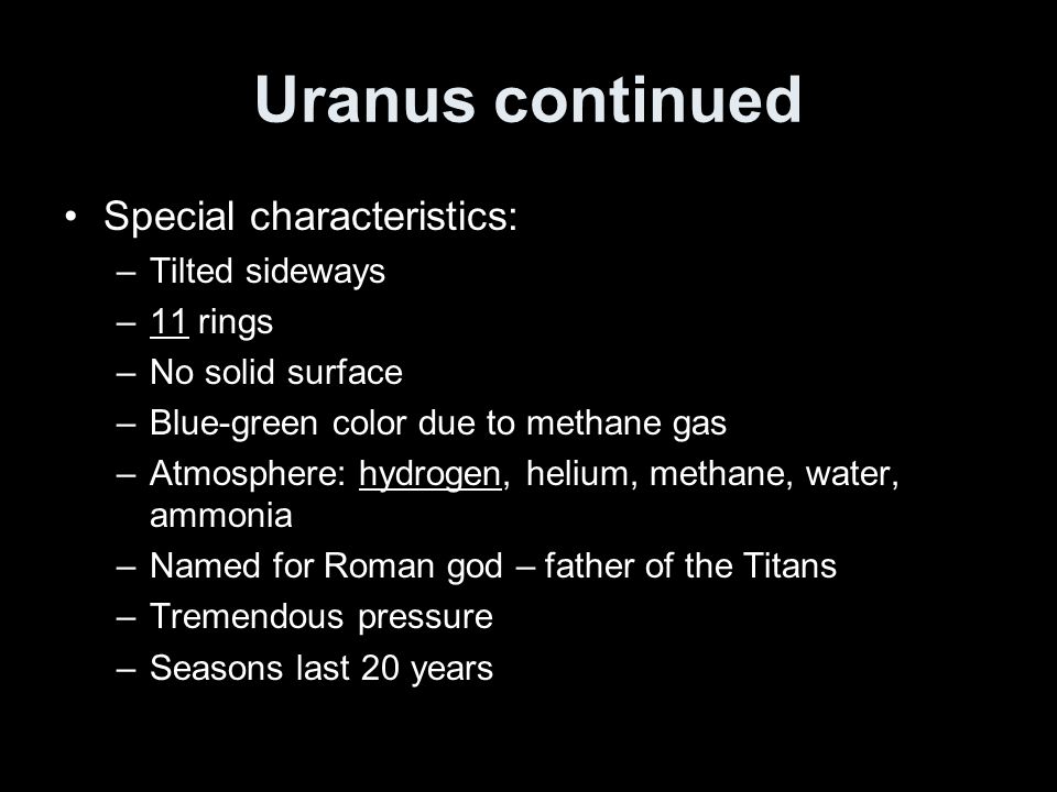 Uranus continued Special characteristics: –Tilted sideways –11 rings –No solid surface –Blue-green color due to methane gas –Atmosphere: hydrogen, helium, methane, water, ammonia –Named for Roman god – father of the Titans –Tremendous pressure –Seasons last 20 years