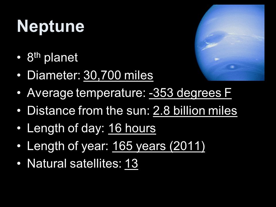 Neptune 8 th planet Diameter: 30,700 miles Average temperature: -353 degrees F Distance from the sun: 2.8 billion miles Length of day: 16 hours Length of year: 165 years (2011) Natural satellites: 13