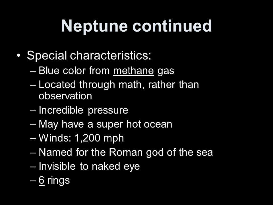 Neptune continued Special characteristics: –Blue color from methane gas –Located through math, rather than observation –Incredible pressure –May have a super hot ocean –Winds: 1,200 mph –Named for the Roman god of the sea –Invisible to naked eye –6 rings