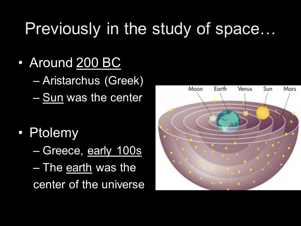 Previously in the study of space… Around 200 BC –Aristarchus (Greek) –Sun was the center Ptolemy –Greece, early 100s –The earth was the center of the universe