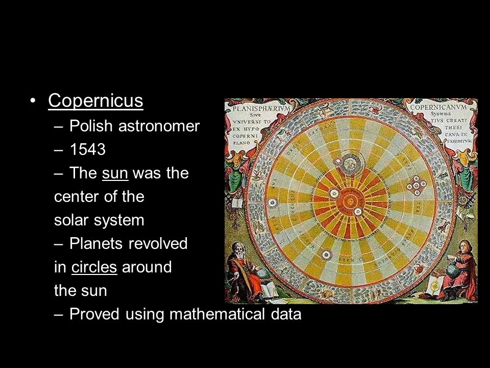 Copernicus –Polish astronomer –1543 –The sun was the center of the solar system –Planets revolved in circles around the sun –Proved using mathematical data