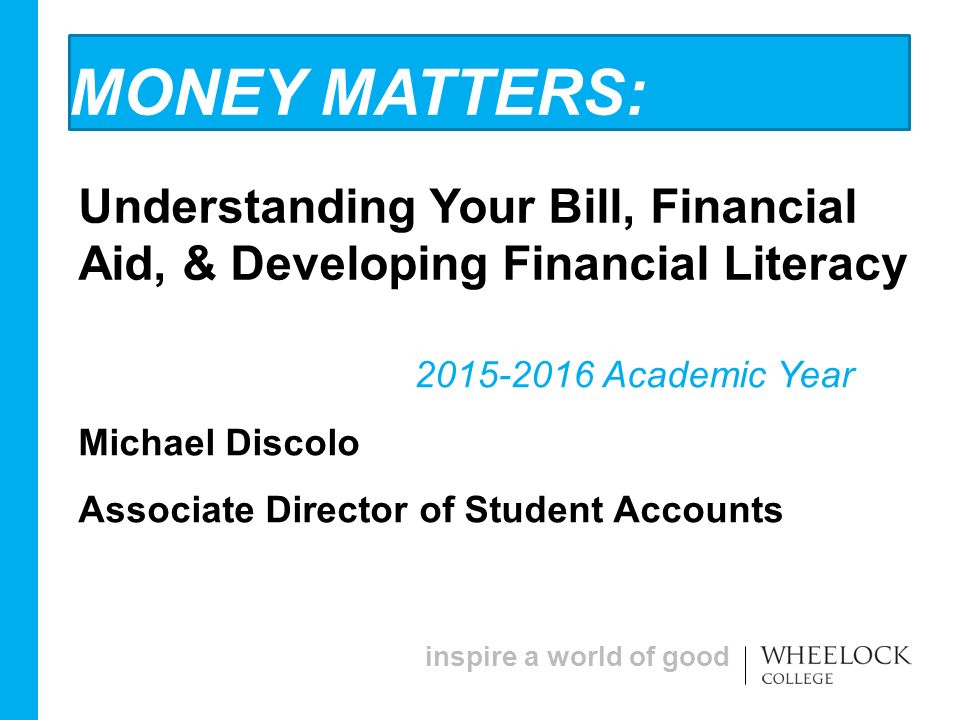inspire a world of good MONEY MATTERS: Understanding Your Bill, Financial Aid, & Developing Financial Literacy Academic Year Michael Discolo Associate Director of Student Accounts