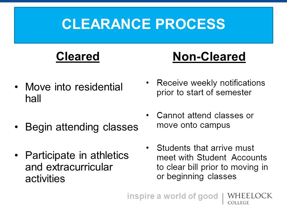 inspire a world of good Cleared Move into residential hall Begin attending classes Participate in athletics and extracurricular activities Non-Cleared Receive weekly notifications prior to start of semester Cannot attend classes or move onto campus Students that arrive must meet with Student Accounts to clear bill prior to moving in or beginning classes CLEARANCE PROCESS