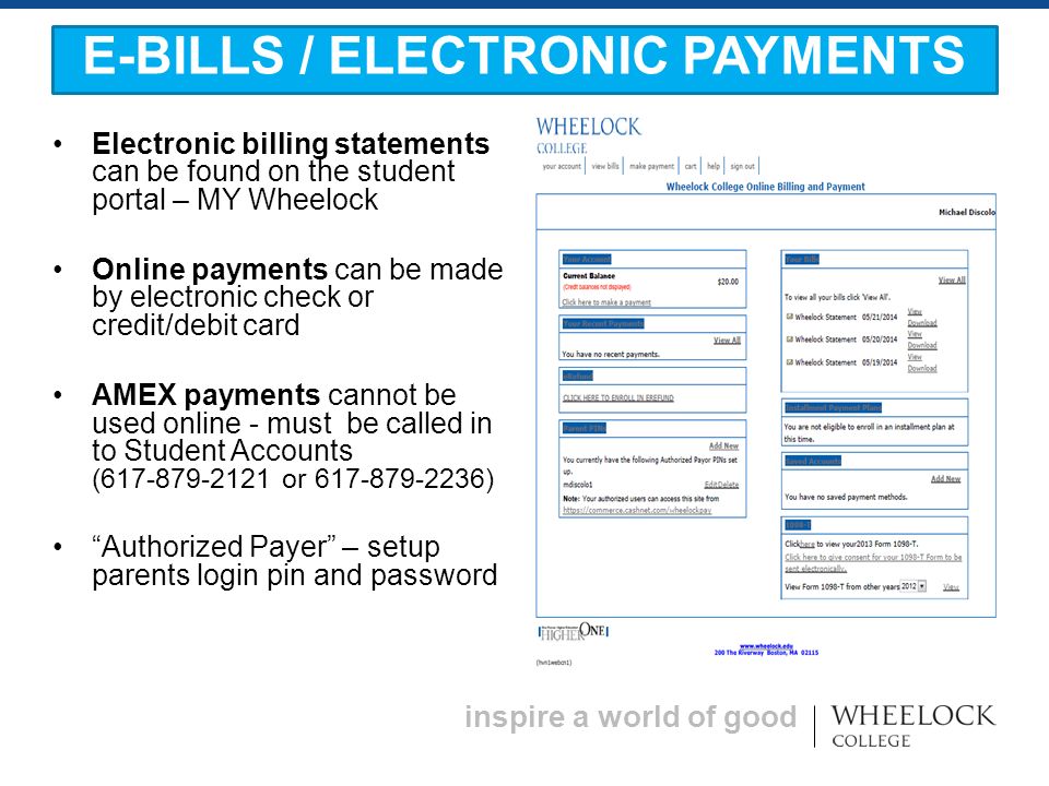 inspire a world of good Electronic billing statements can be found on the student portal – MY Wheelock Online payments can be made by electronic check or credit/debit card AMEX payments cannot be used online - must be called in to Student Accounts ( or ) Authorized Payer – setup parents login pin and password E-BILLS / ELECTRONIC PAYMENTS