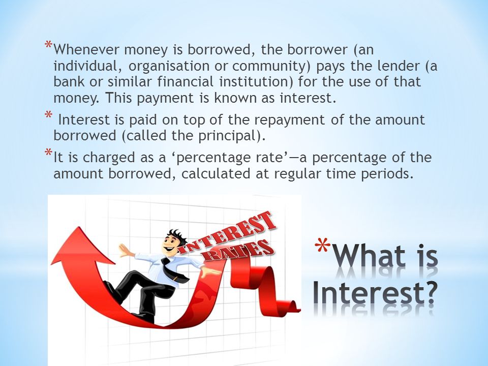 * Whenever money is borrowed, the borrower (an individual, organisation or community) pays the lender (a bank or similar financial institution) for the use of that money.