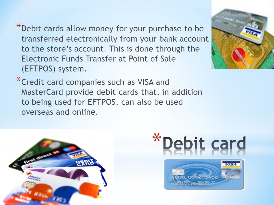 * Debit cards allow money for your purchase to be transferred electronically from your bank account to the store’s account.