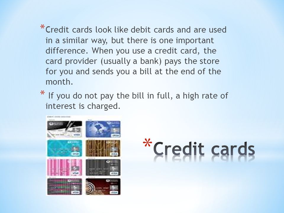 * Credit cards look like debit cards and are used in a similar way, but there is one important difference.