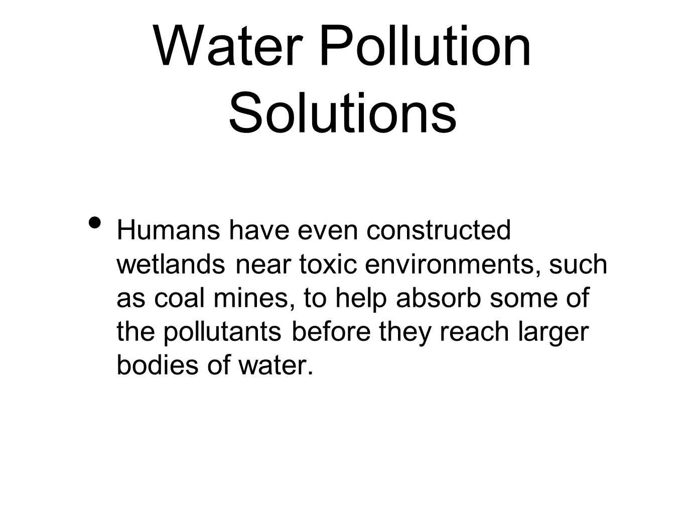 Water Pollution Solutions Humans have even constructed wetlands near toxic environments, such as coal mines, to help absorb some of the pollutants before they reach larger bodies of water.