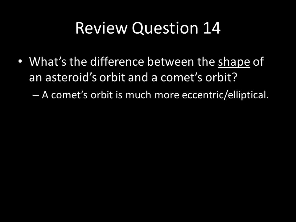 Review Question 14 What’s the difference between the shape of an asteroid’s orbit and a comet’s orbit.