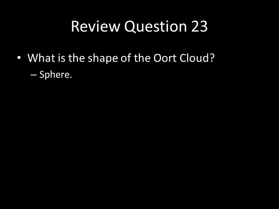 Review Question 23 What is the shape of the Oort Cloud – Sphere.