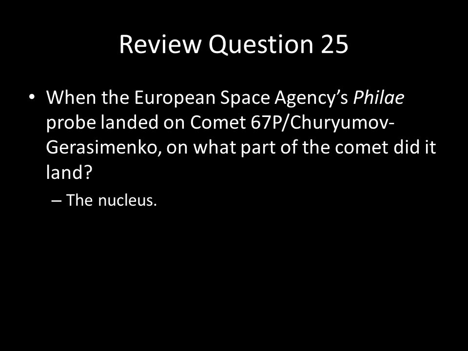 Review Question 25 When the European Space Agency’s Philae probe landed on Comet 67P/Churyumov- Gerasimenko, on what part of the comet did it land.