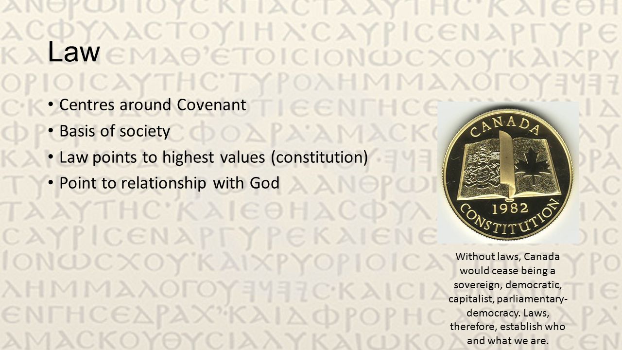 Law Centres around Covenant Basis of society Law points to highest values (constitution) Point to relationship with God Without laws, Canada would cease being a sovereign, democratic, capitalist, parliamentary- democracy.