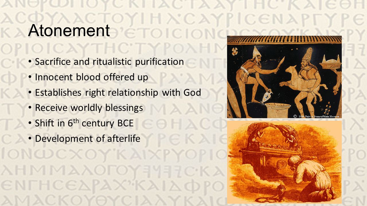 Atonement Sacrifice and ritualistic purification Innocent blood offered up Establishes right relationship with God Receive worldly blessings Shift in 6 th century BCE Development of afterlife