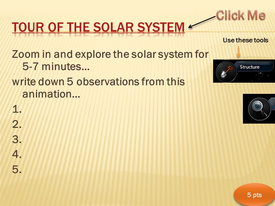 Zoom in and explore the solar system for 5-7 minutes… write down 5 observations from this animation… 1.