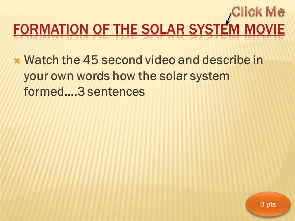  Watch the 45 second video and describe in your own words how the solar system formed….3 sentences 3 pts