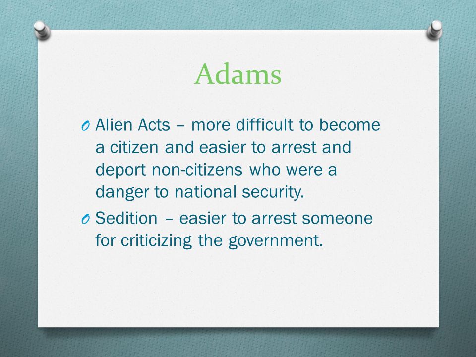 Adams O Alien Acts – more difficult to become a citizen and easier to arrest and deport non-citizens who were a danger to national security.