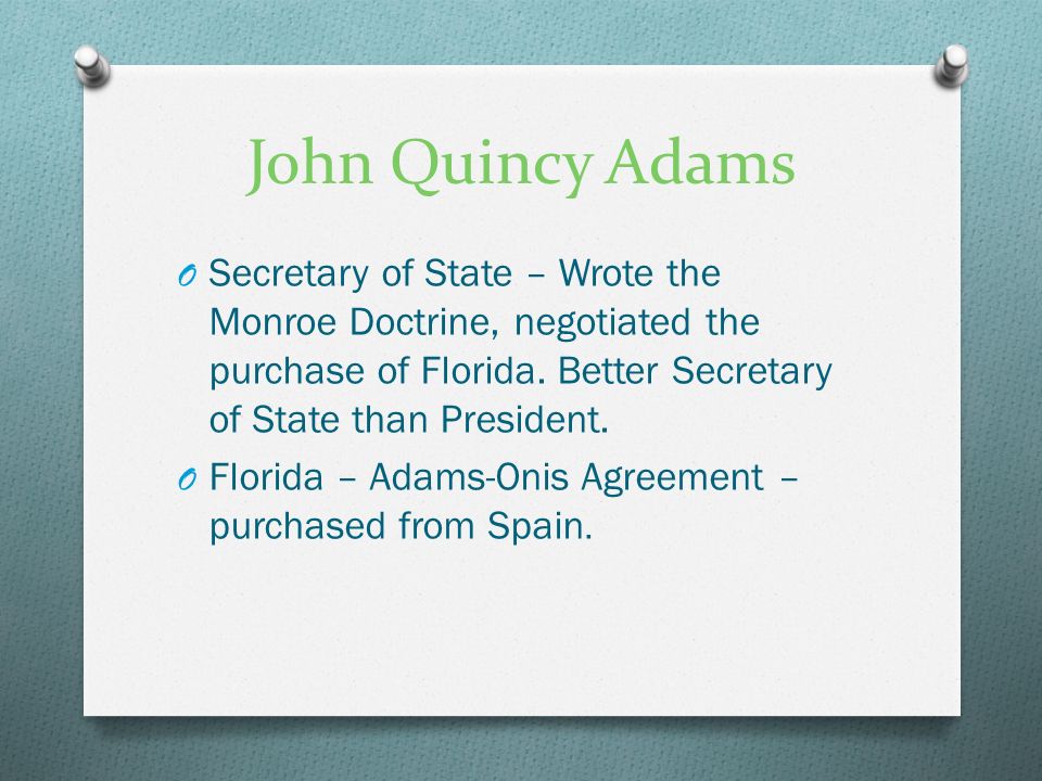 John Quincy Adams O Secretary of State – Wrote the Monroe Doctrine, negotiated the purchase of Florida.