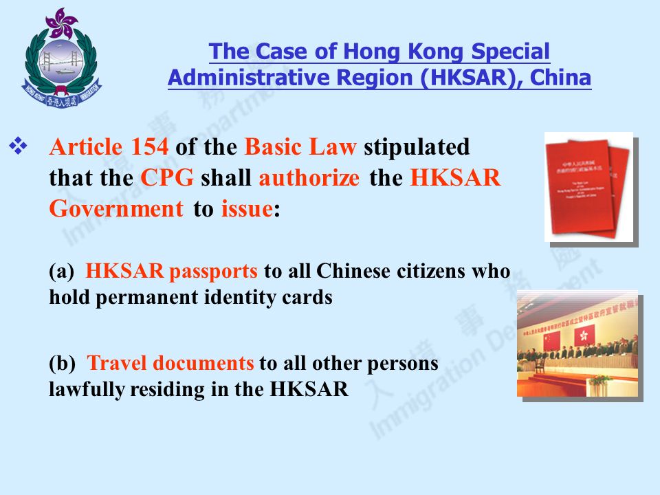  Article 154 of the Basic Law stipulated that the CPG shall authorize the HKSAR Government to issue: (a) HKSAR passports to all Chinese citizens who hold permanent identity cards (b) Travel documents to all other persons lawfully residing in the HKSAR The Case of Hong Kong Special Administrative Region (HKSAR), China