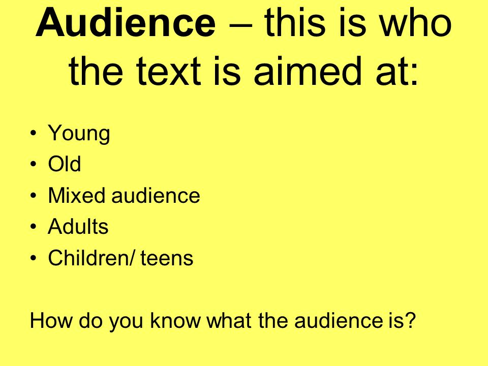 Audience – this is who the text is aimed at: Young Old Mixed audience Adults Children/ teens How do you know what the audience is