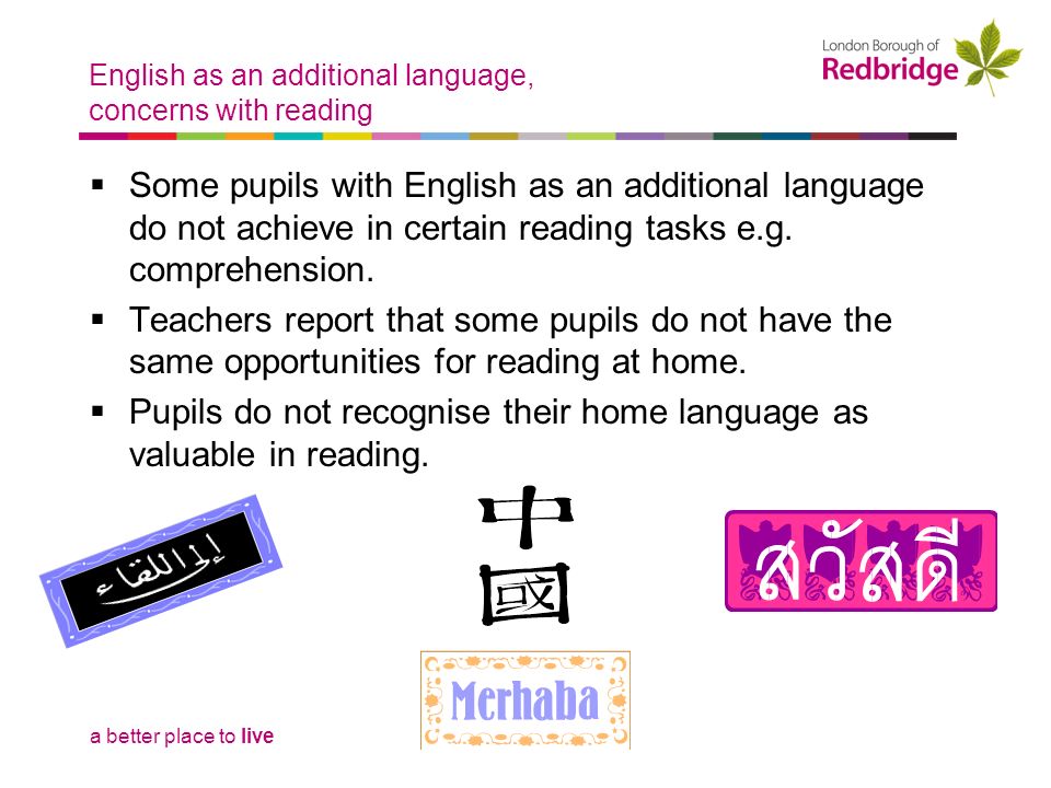 a better place to live English as an additional language, concerns with reading  Some pupils with English as an additional language do not achieve in certain reading tasks e.g.