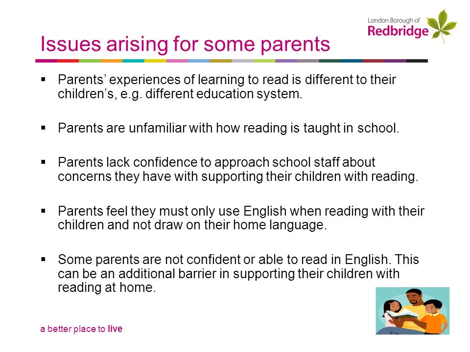 a better place to live Issues arising for some parents  Parents’ experiences of learning to read is different to their children’s, e.g.