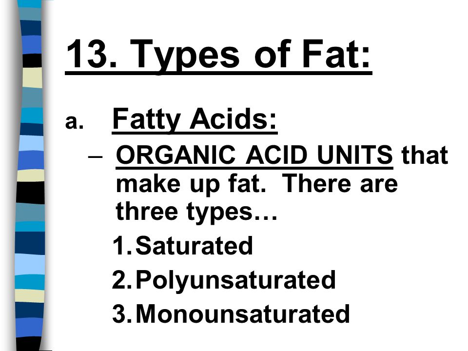 13. Types of Fat: a. Fatty Acids: –ORGANIC ACID UNITS that make up fat.