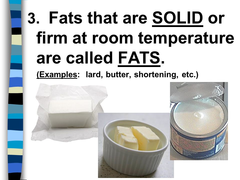 3. Fats that are SOLID or firm at room temperature are called FATS.