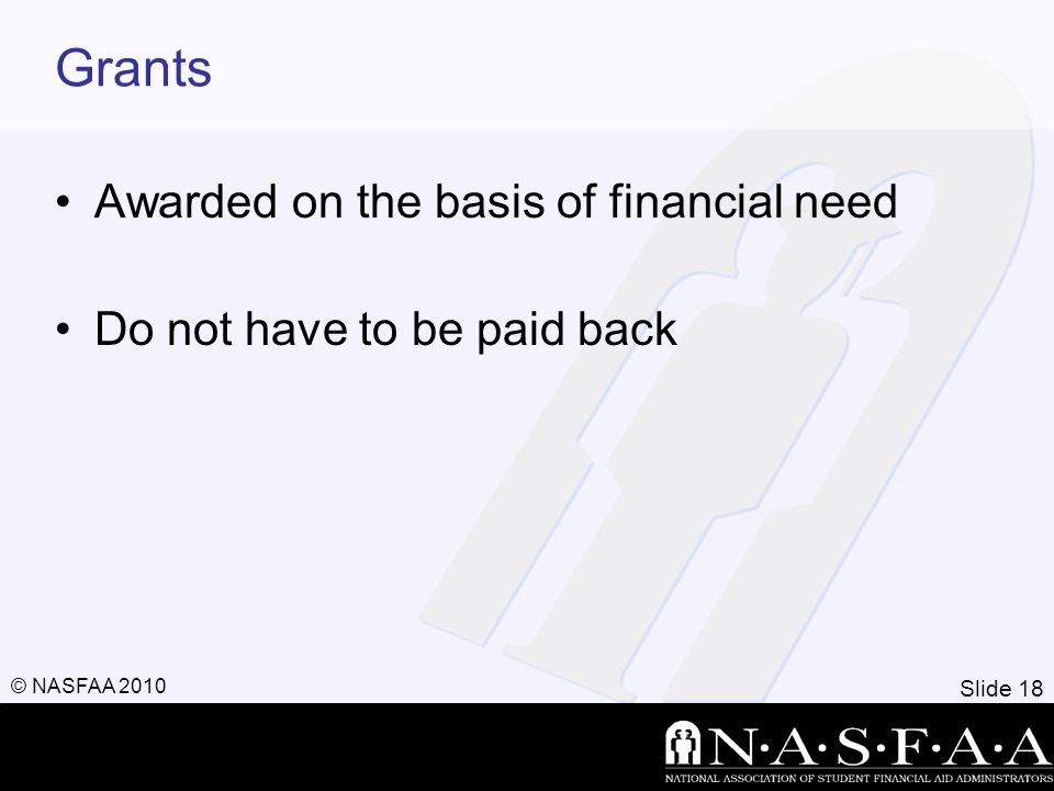 Slide 18 © NASFAA 2010 Grants Awarded on the basis of financial need Do not have to be paid back