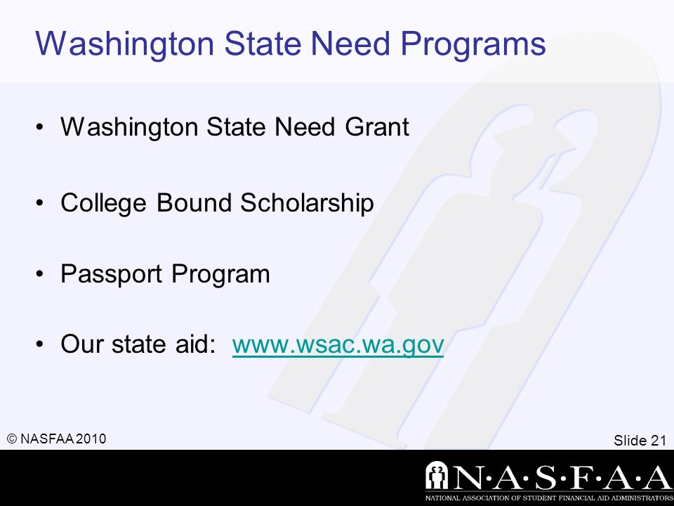 Slide 21 © NASFAA 2010 Washington State Need Programs Washington State Need Grant College Bound Scholarship Passport Program Our state aid: