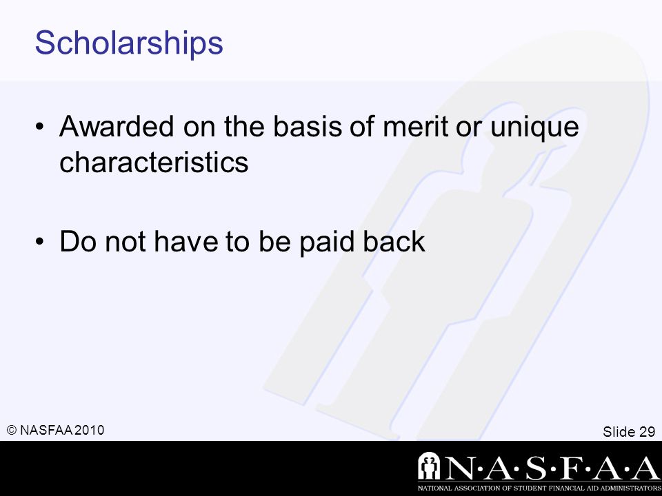 Slide 29 © NASFAA 2010 Scholarships Awarded on the basis of merit or unique characteristics Do not have to be paid back