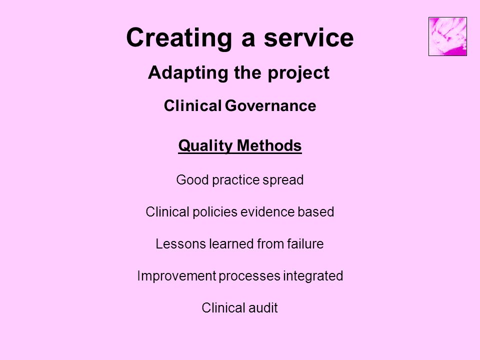 Creating a service Adapting the project Clinical Governance Quality Methods Good practice spread Clinical policies evidence based Lessons learned from failure Improvement processes integrated Clinical audit