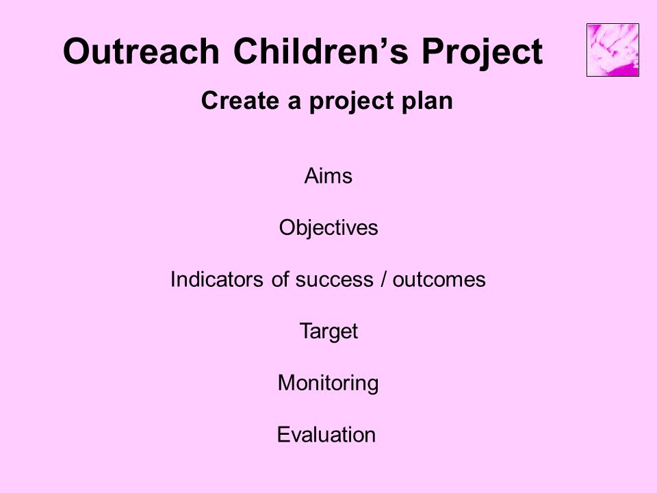 Outreach Children’s Project Create a project plan Aims Indicators of success / outcomes Target Monitoring Objectives Evaluation