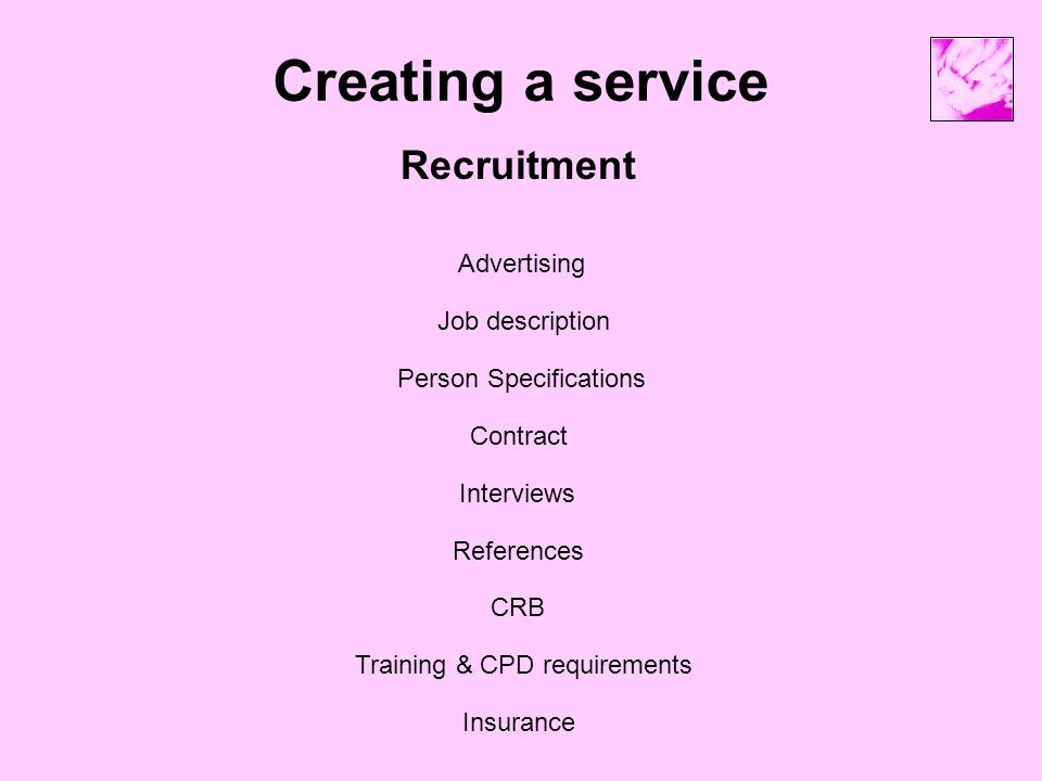 Creating a service Recruitment Training & CPD requirements Job description CRB Insurance Contract Person Specifications Interviews References Advertising