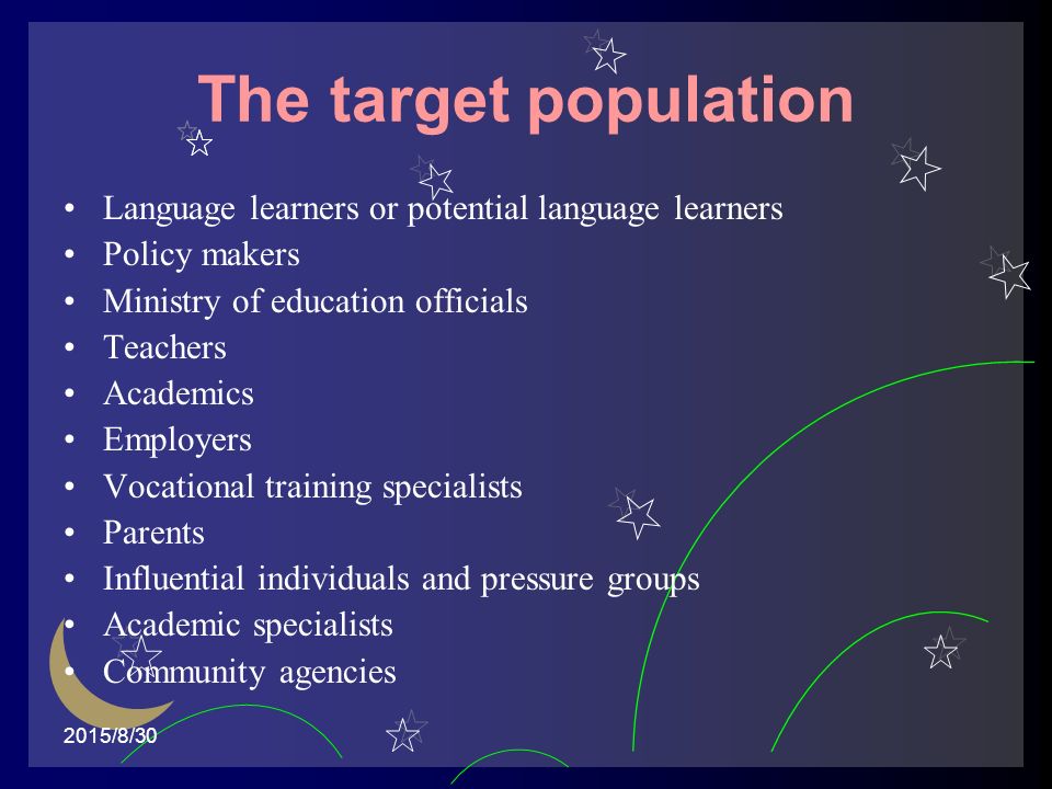 2015/8/30 The target population Language learners or potential language learners Policy makers Ministry of education officials Teachers Academics Employers Vocational training specialists Parents Influential individuals and pressure groups Academic specialists Community agencies