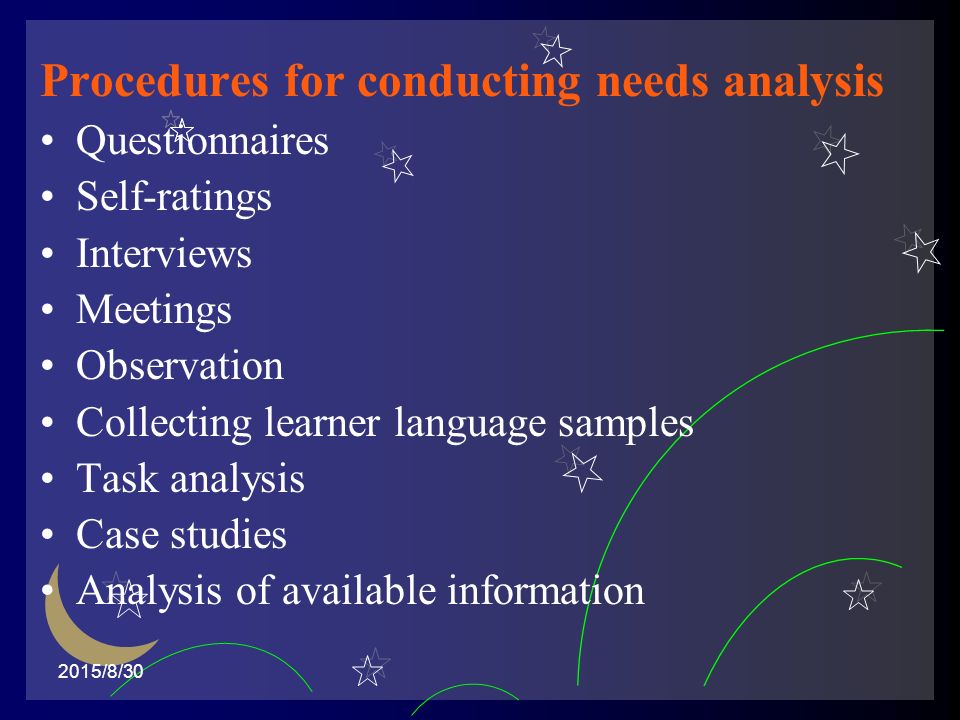Procedures for conducting needs analysis Questionnaires Self-ratings Interviews Meetings Observation Collecting learner language samples Task analysis Case studies Analysis of available information 2015/8/30
