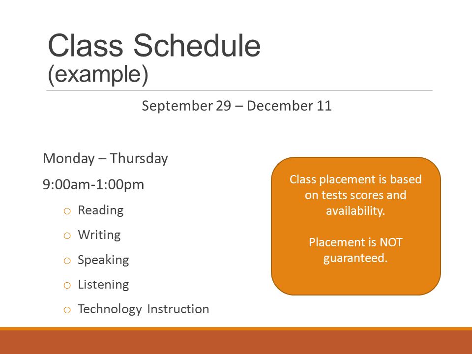 Class Schedule (example) September 29 – December 11 Monday – Thursday 9:00am-1:00pm o Reading o Writing o Speaking o Listening o Technology Instruction Class placement is based on tests scores and availability.