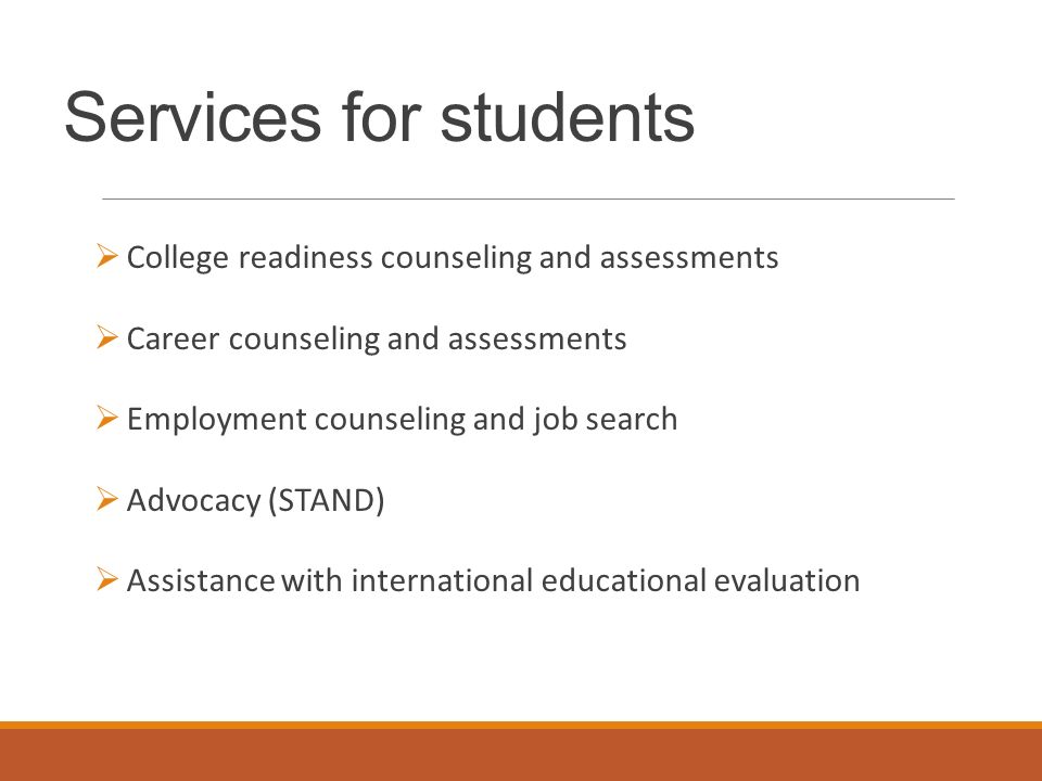 Services for students  College readiness counseling and assessments  Career counseling and assessments  Employment counseling and job search  Advocacy (STAND)  Assistance with international educational evaluation