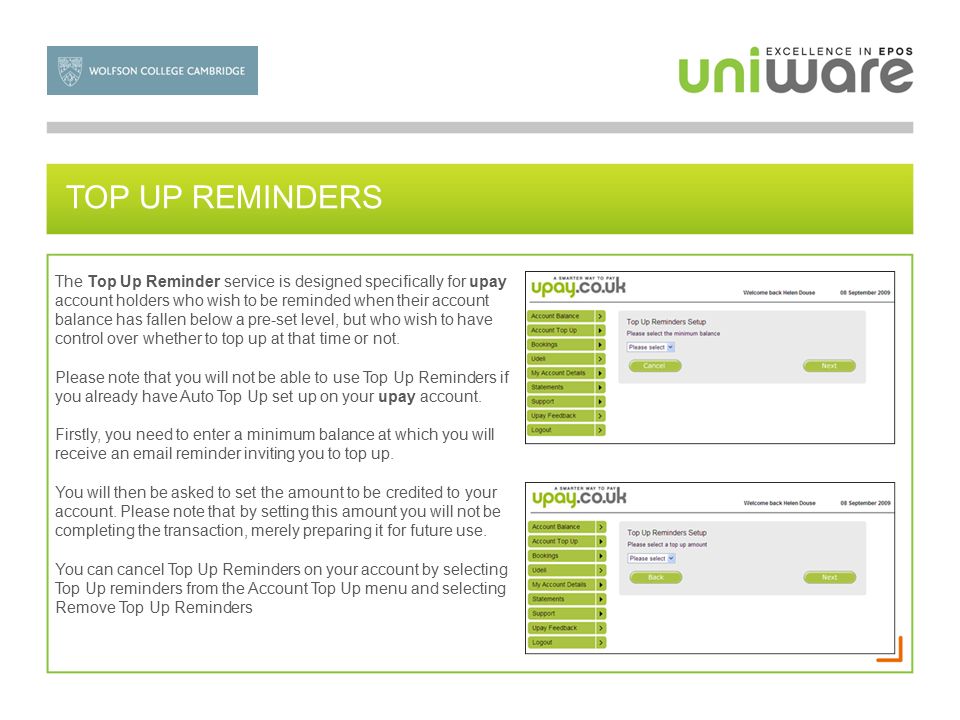 TOP UP REMINDERS The Top Up Reminder service is designed specifically for upay account holders who wish to be reminded when their account balance has fallen below a pre-set level, but who wish to have control over whether to top up at that time or not.