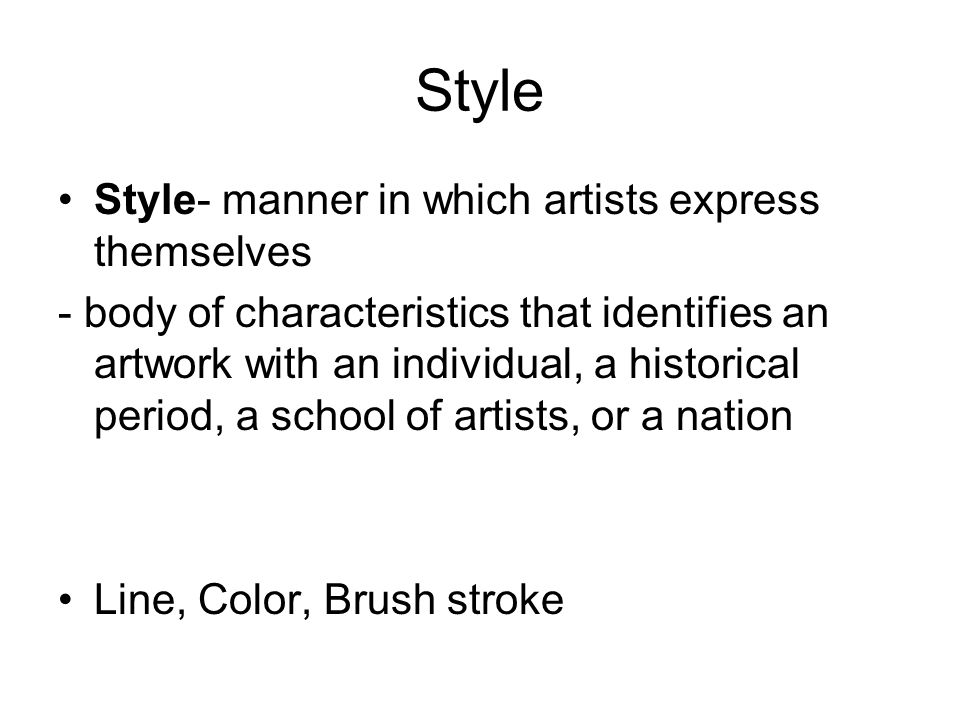 Style Style- manner in which artists express themselves - body of characteristics that identifies an artwork with an individual, a historical period, a school of artists, or a nation Line, Color, Brush stroke