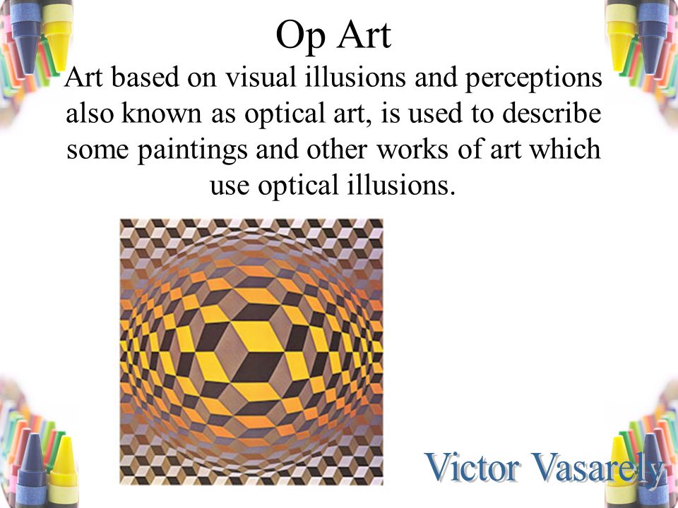 Op Art Art based on visual illusions and perceptions also known as optical art, is used to describe some paintings and other works of art which use optical illusions.