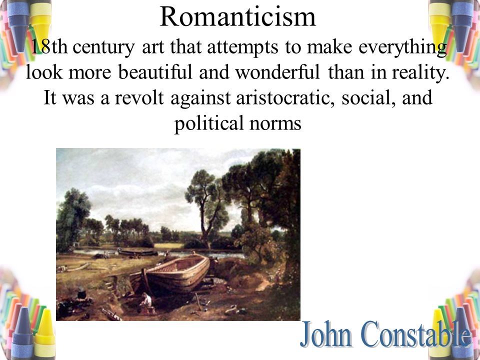 Romanticism 18th century art that attempts to make everything look more beautiful and wonderful than in reality.