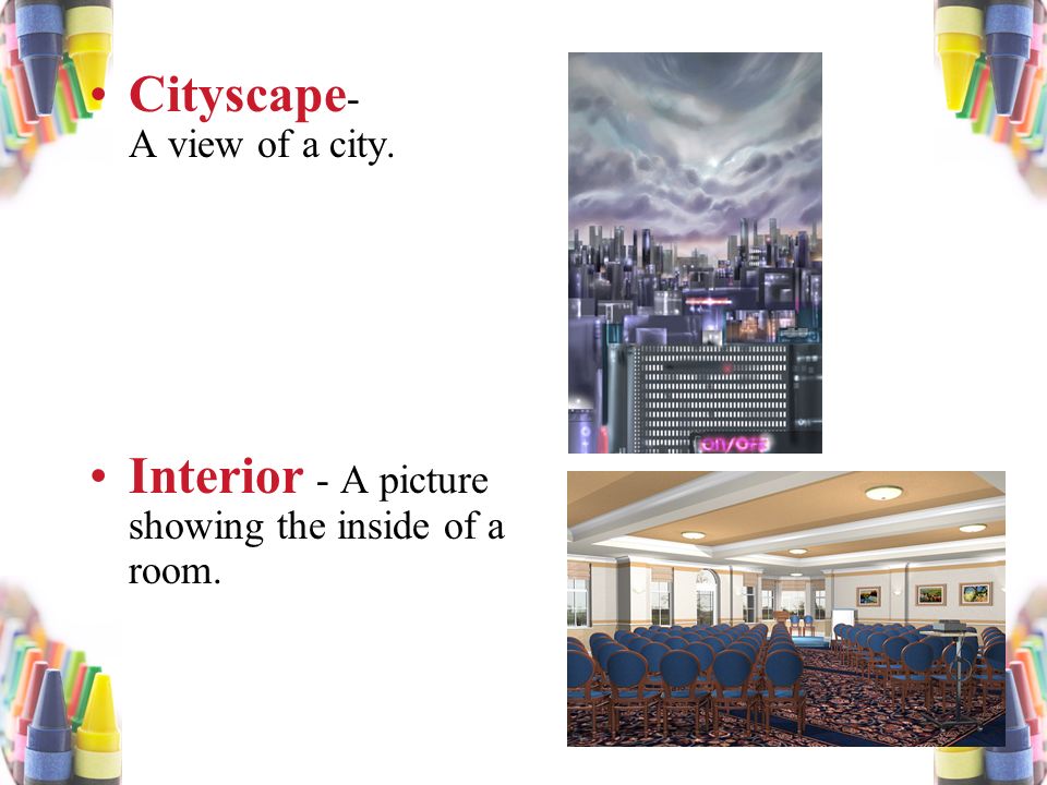 Cityscape - A view of a city. Interior - A picture showing the inside of a room.