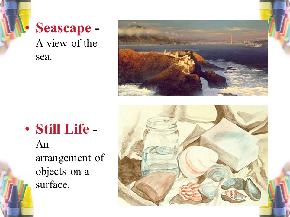 Seascape - A view of the sea. Still Life - An arrangement of objects on a surface.