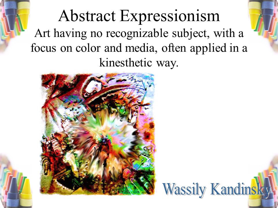 Abstract Expressionism Art having no recognizable subject, with a focus on color and media, often applied in a kinesthetic way.