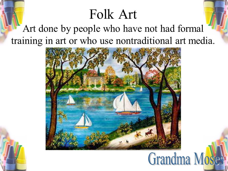 Folk Art Art done by people who have not had formal training in art or who use nontraditional art media.