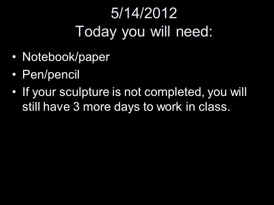 5/14/2012 Today you will need: Notebook/paper Pen/pencil If your sculpture is not completed, you will still have 3 more days to work in class.