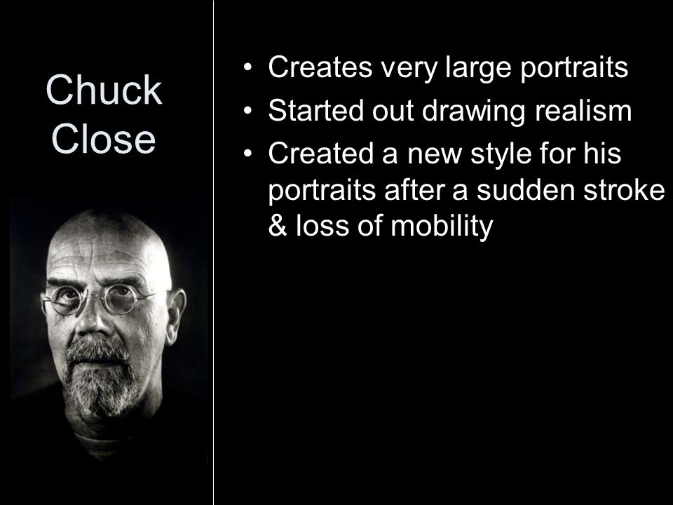 Chuck Close Creates very large portraits Started out drawing realism Created a new style for his portraits after a sudden stroke & loss of mobility
