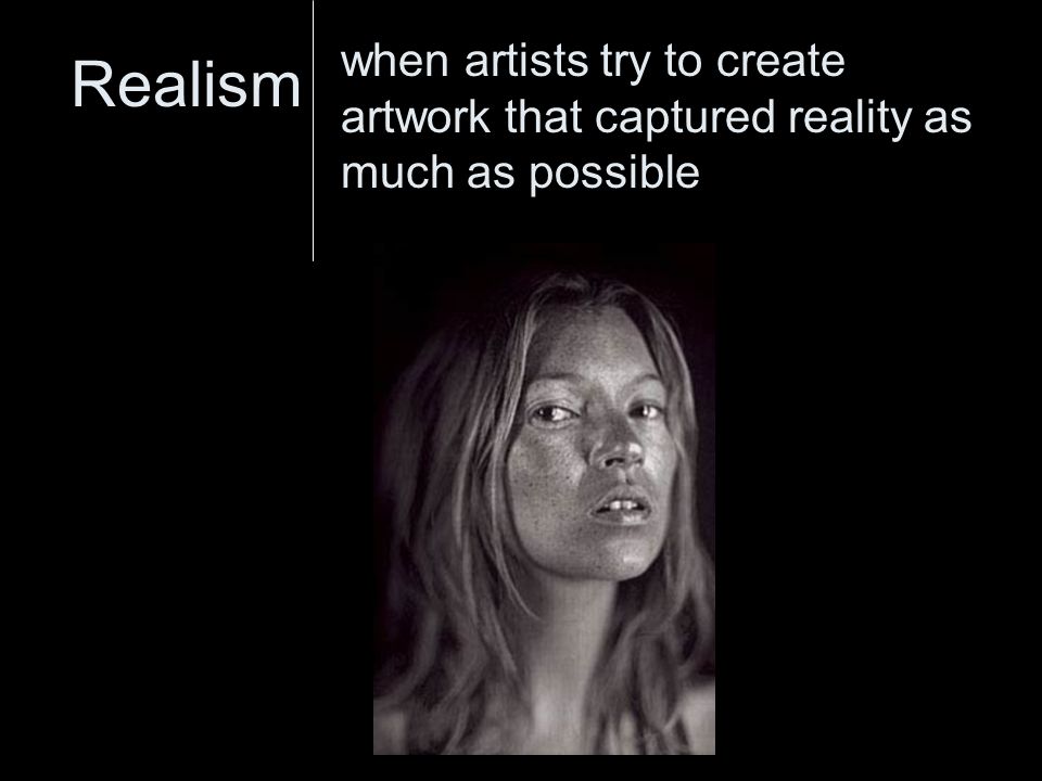 Realism when artists try to create artwork that captured reality as much as possible
